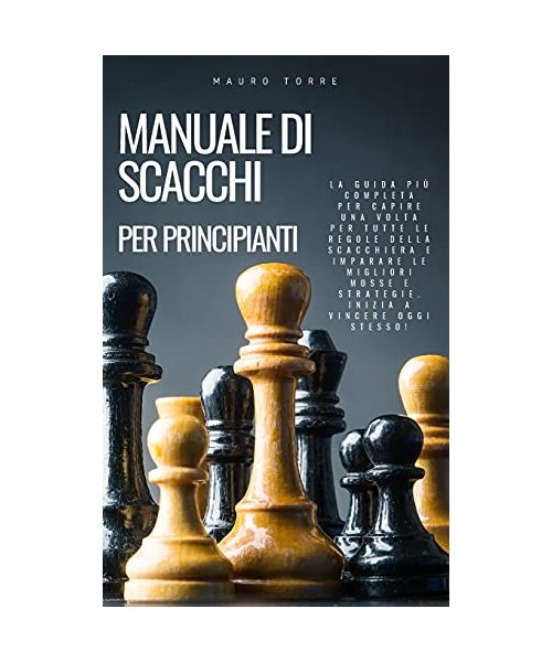 Manuale di Scacchi per Principianti: La guida più completa per capire una volta per tutte le regole della scacchiera e imparare le migliori mosse e st