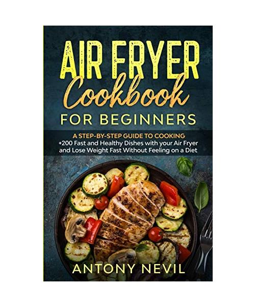 Air Fryer Cookbook for Beginners: : A Step-by-Step guide to cooking +200 fast and healthy dishes with your Air Fryer and lose weight fast without feel