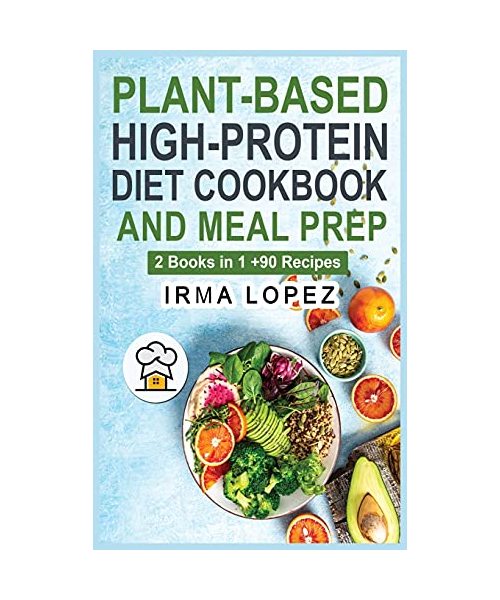 Plant-Based High-Protein Diet Cookbook and Meal Prep: 2 Books in 1. The Complete Guide To Achieve The Health Benefits of Eating a Plant Based Diet. +9
