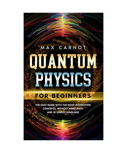 Quantum Physics for Beginners: The Easy Guide with The Most Interesting Concepts. Without Hard Math and in Simple Language.