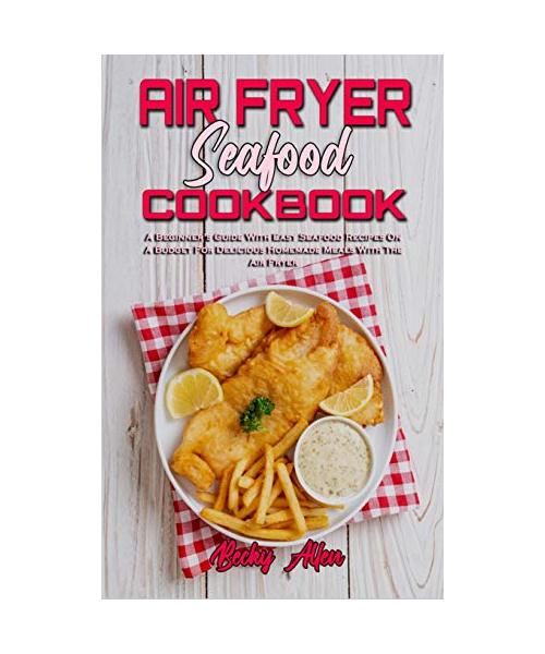 Air Fryer Seafood Cookbook: A Beginner's Guide With Easy Seafood Recipes On A Budget For Delicious Homemade Meals With The Air Fryer