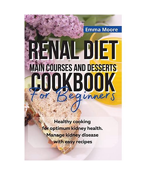Renal Diet Main Courses and Desserts Cookbook for Beginners: Healthy cooking for optimum kidney health. Manage kidney disease with easy recipes