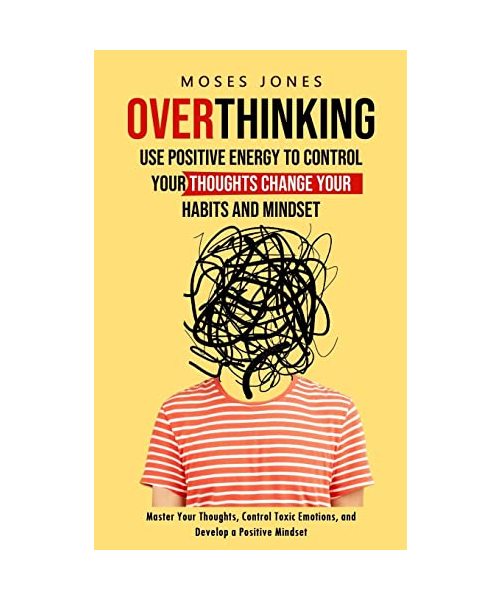 Overthinking: Use Positive Energy to Control Your Thoughts Change Your Habits and Mindset (Master Your Thoughts, Control Toxic Emoti