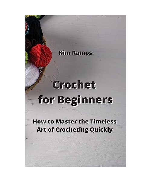 Crochet for Beginners: How to Master the Timeless Art of Crocheting Quickly