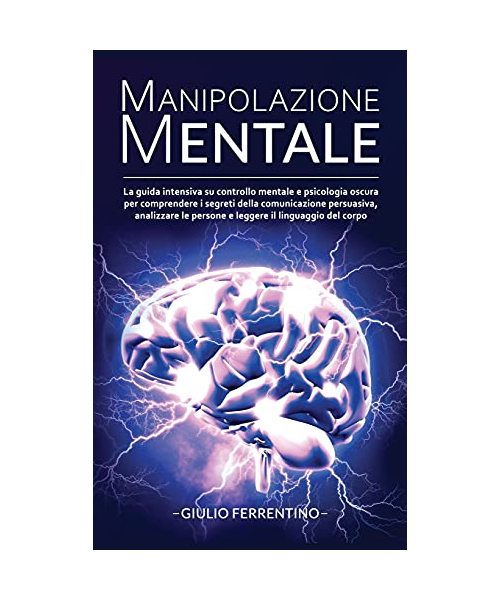 Manipolazione Mentale: LA GUIDA Intensiva su Controllo Mentale e Psicologia Oscura per Comprendere i Segreti della Comunicazione Persuasiva, Analizzare le Persone e Leggere il Linguaggio del Corpo