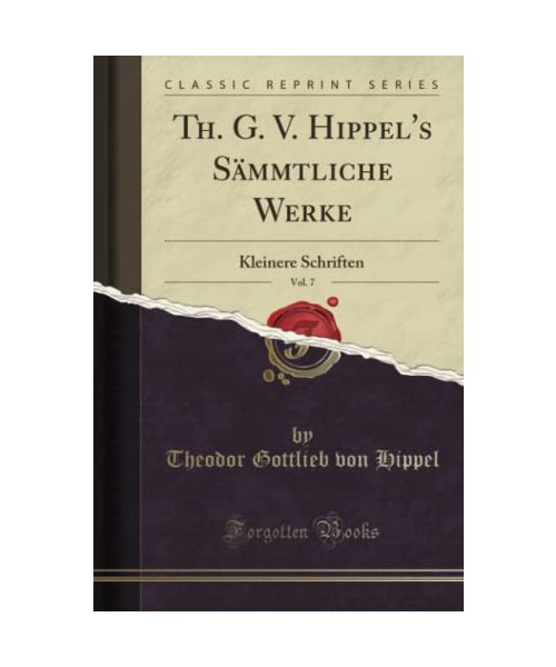 Th. G. V. Hippel's Sämmtliche Werke, Vol. 7: Kleinere Schriften (Classic Reprint)