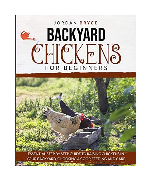 Backyard Chickens for Beginners: Essential step by step guide to raising chickens in your backyard, choosing a coop, care and feeding