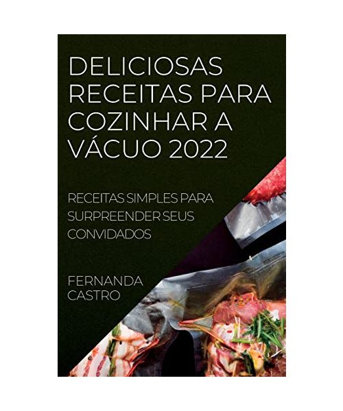 Deliciosas Receitas Para Cozinhar a Vácuo 2022: Receitas Simples Para Surpreender Seus Convidados