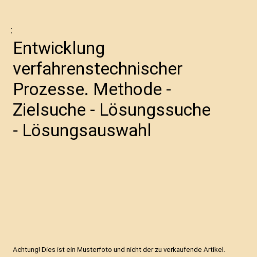 Entwicklung verfahrenstechnischer Prozesse. Methode - Zielsuche - Lösungssuche - Lösungsauswahl