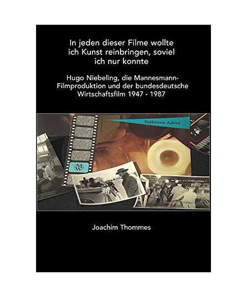 In jeden dieser Filme wollte ich Kunst reinbringen, soviel ich nur konnte. Hugo Niebeling, die Mannesmann Filmproduktion und der bundesdeutsche Wirtschaftsfilm 1947 - 1987