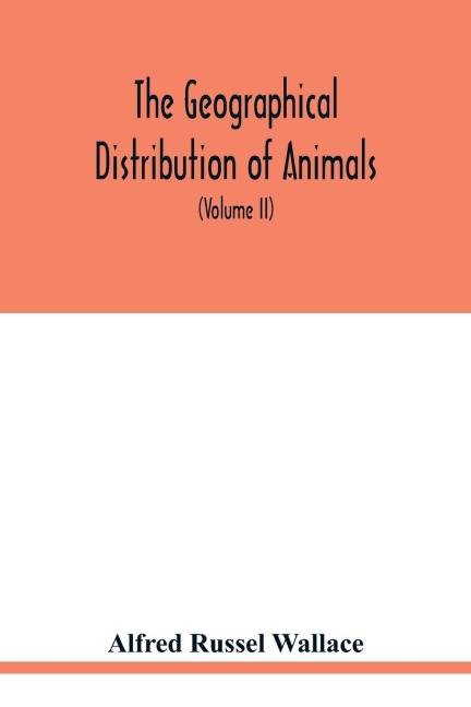 The geographical distribution of animals. With a study of the relations of living and extinct faunas as elucidating the past changes of the earth's surface (Volume II)