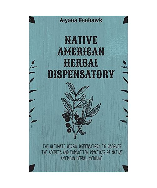 Native American Herbal Dispensatory: The Ultimate Herbal Dispensatory to Discover the Secrets and Forgotten Practices of Native American Herbal Medicine