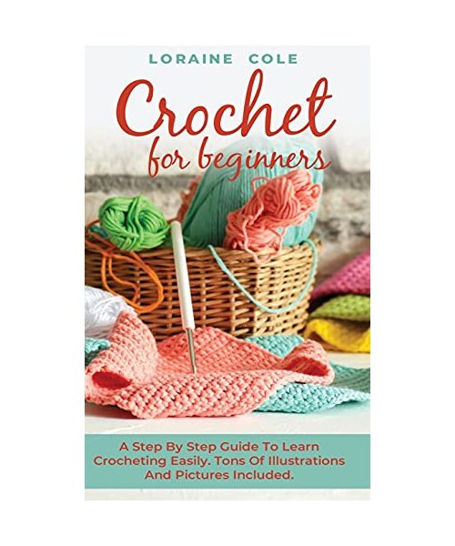 Crochet for Beginners: A Step By Step Guide To Learn Crocheting Easily. Tons Of Illustrations And Pictures Included.