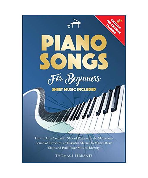 Piano Songs for Beginners: How to Give Yourself a Slice of Peace with the Marvellous Sound of Keyboard, an Essential Manual to Master Basic Skill
