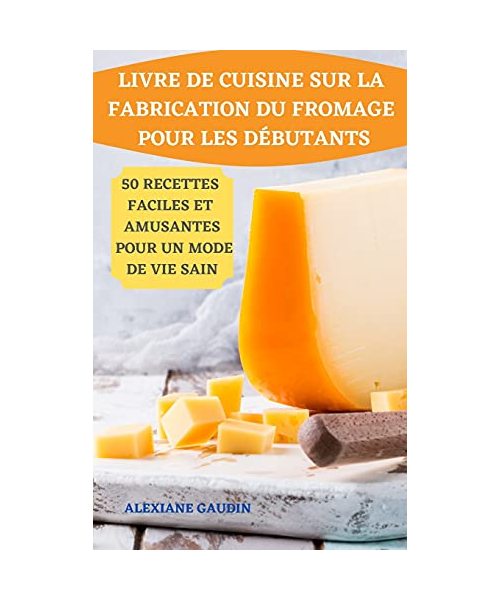 Livre de Cuisine Sur La Fabrication Du Fromage Pour Les Débutants 50 Recettes Faciles Et Amusantes Pour Un Mode de Vie Sain