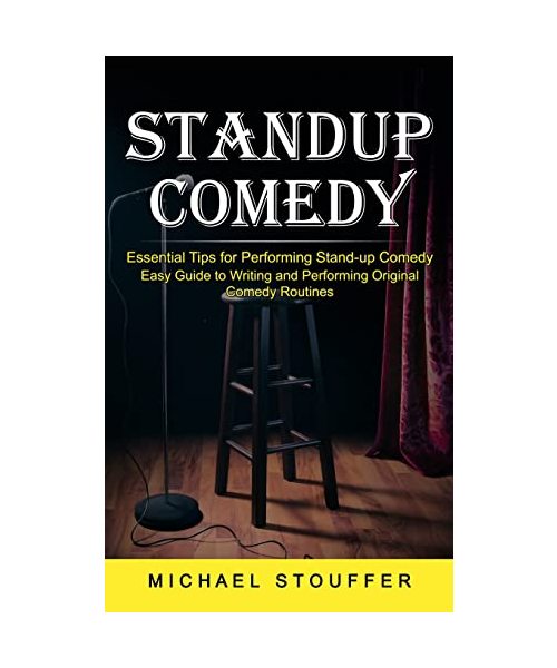 Standup Comedy: Essential Tips for Performing Stand-up Comedy (Easy Guide to Writing and Performing Original Comedy Routines)