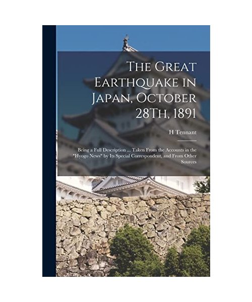 The Great Earthquake in Japan, October 28Th, 1891: Being a Full Description ... Taken From the Accounts in the "Hyogo News" by Its Special Corresponde