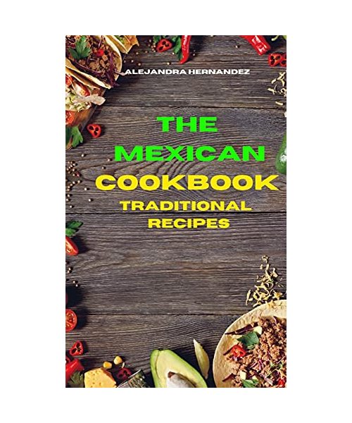 Mexican Cookbook Traditional Recipes: Quick, Easy and Delicious Mexican Dinner Recipes to delight your family and friends