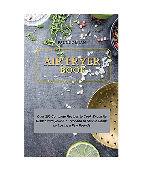 Air Fryer Book: Over 200 Complete Recipes to Cook Exquisite Dishes with your Air Fryer and to Stay in Shape by Losing a Few Pounds