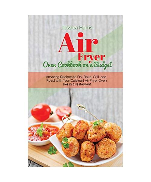 Air Fryer Oven Cookbook on a Budget: Amazig Recipes to Fry, Bake, Grill, and Roast with Your Cuisinart Air Fryer Oven like in a restaurant