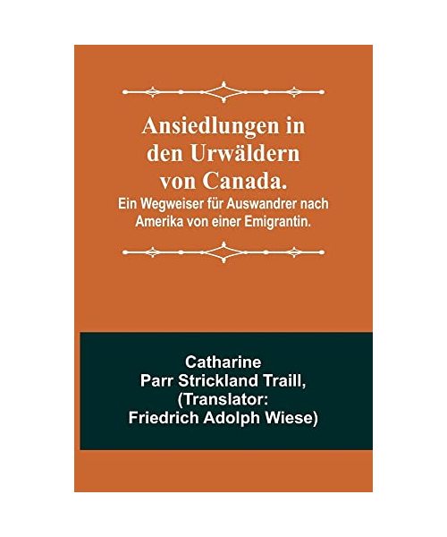 Ansiedlungen in den Urwäldern von Canada.; Ein Wegweiser für Auswandrer nach Amerika von einer Emigrantin.