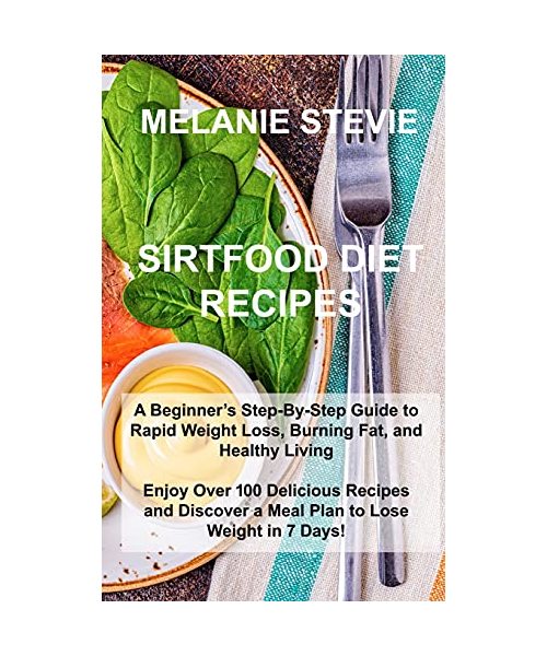 Sirtfood Diet Recipes: A Beginner's Step-By-Step Guide to Rapid Weight Loss, Burning Fat, and Healthy Living - Enjoy Over 100 Delicious Recip