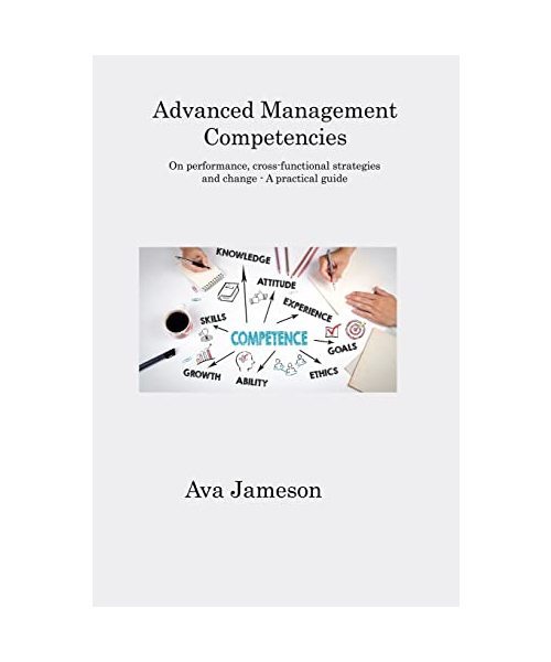 Advanced Management Competencies: On performance, cross-functional strategies and change - A practical guide