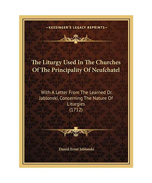 The Liturgy Used in the Churches of the Principality of Neufchatel: With a Letter from the Learned Dr. Jablonski, Concerning the Nature of Liturgies (1712)
