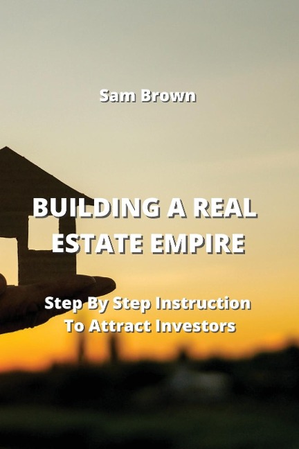 Building a Real Estate Empire: Step By Step Instruction To Attract Investors