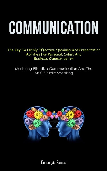 Communication: The Key To Highly Effective Speaking And Presentation Abilities For Personal, Sales, And Business Communication (Maste