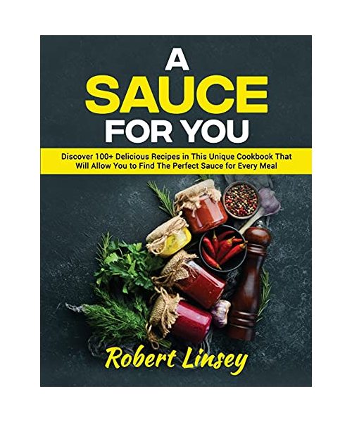 A Sauce for You: Discover 100+ Delicious Recipes in This Unique Cookbook That Will Allow You to Find The Perfect Sauce for Every Meal