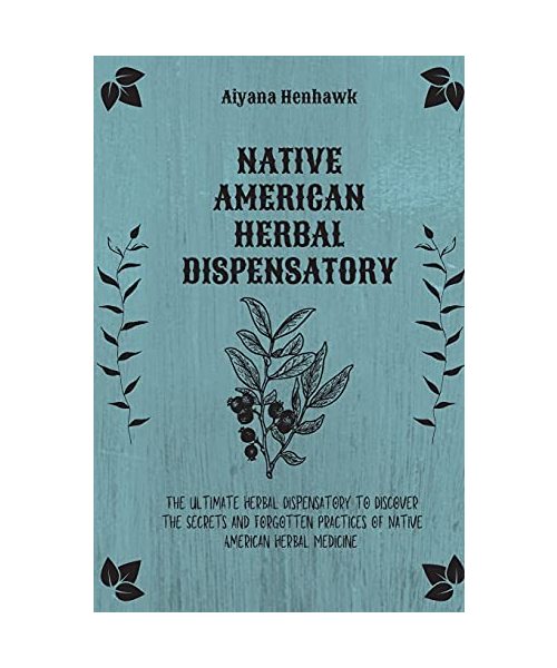 Native American Herbal Dispensatory: The Ultimate Herbal Dispensatory to Discover the Secrets and Forgotten Practices of Native American Herbal Medicine