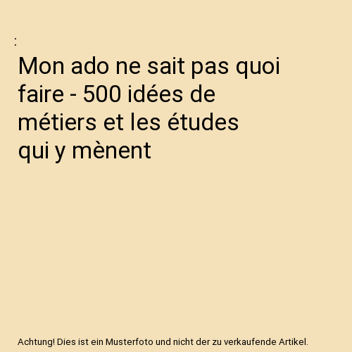 Mon ado ne sait pas quoi faire - 500 idées de métiers et les études qui y mènent
