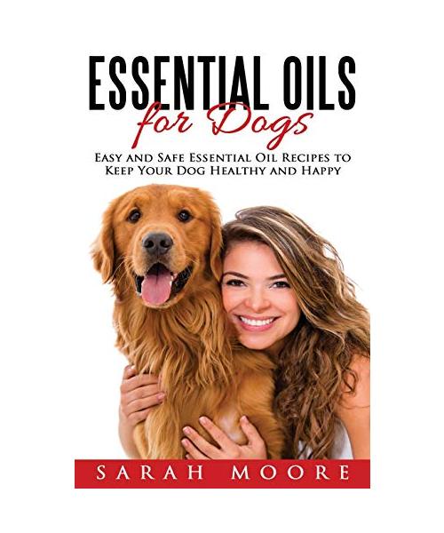 Essential Oils for Dogs: Easy and Safe Essential Oil Recipes to Keep Your Dog Healthy and Happy