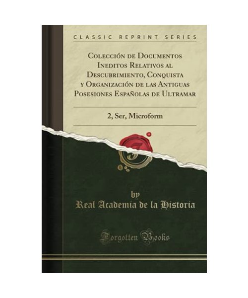 Colección de Documentos Ineditos Relativos al Descubrimiento, Conquista y Organización de las Antiguas Posesiones Españolas de Ultramar