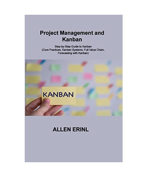 Project Management and Kanban: Step-by-Step Guide to Kanban (Core Practices, Kanban Systems, Full Value Chain, Forecasting with Kanban)