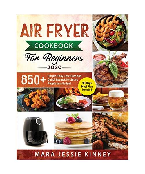 Air Fryer Cookbook for Beginners: 850+ Simple, Easy, Low-Carb and Delish Recipes for Smart People on a Budget (30 days Meal Plan Included)