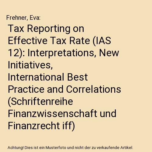 Tax Reporting on Effective Tax Rate (IAS 12): Interpretations, New Initiatives, International Best Practice and Correlations (Schriftenreihe Finanzwissenschaft und Finanzrecht iff)