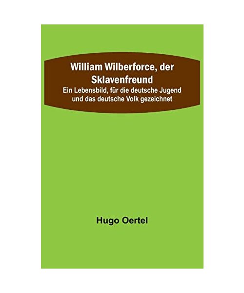 William Wilberforce, der Sklavenfreund; Ein Lebensbild, für die deutsche Jugend und das deutsche Volk gezeichnet