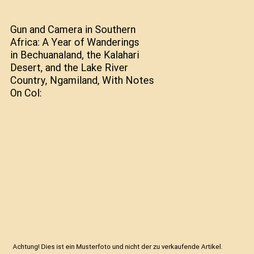 Gun and Camera in Southern Africa: A Year of Wanderings in Bechuanaland, the Kalahari Desert, and the Lake River Country, Ngamiland, With Notes On Col