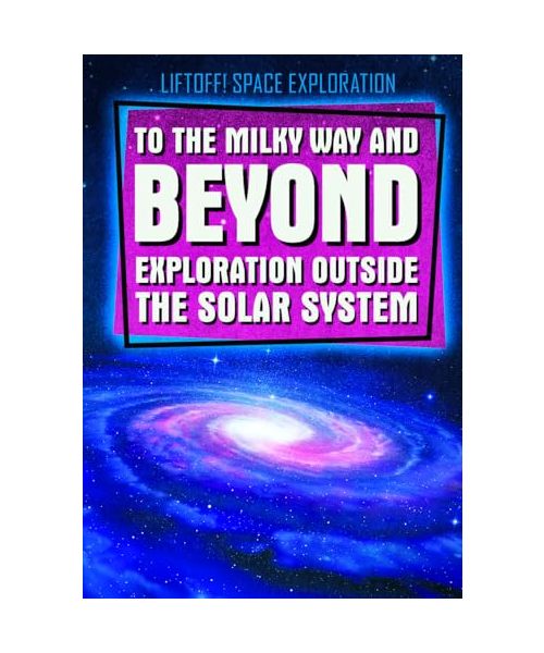 To the Milky Way and Beyond: Exploration Outside the Solar System (Liftoff! Space Exploration)