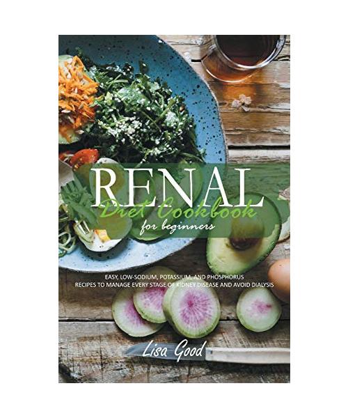 Renal Diet Cookbook for Beginners: Manage Every Stage of Kidney Disease with Easy, Low-Sodium, Potassium, and Phosphorus Recipes