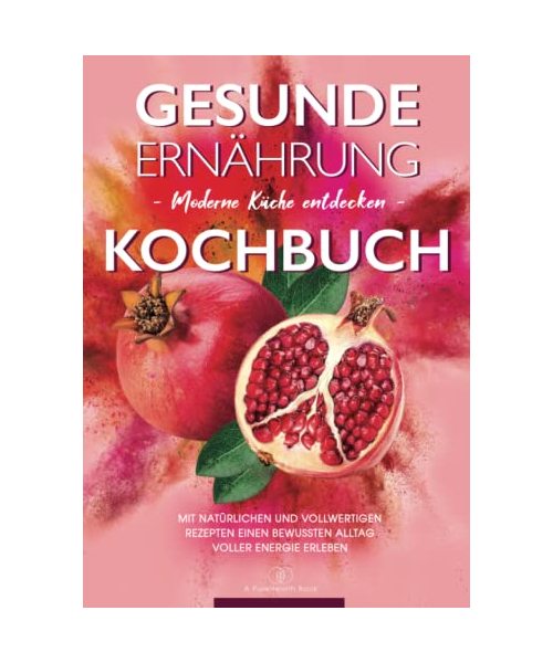 Kochbuch Gesunde Ernährung: Moderne Küche entdecken - Mit natürlichen und vollwertigen Rezepten einen bewussten Alltag voller Energie erleben