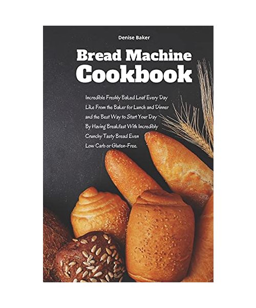 Bread Machine Cookbook: Incredible Freshly Baked Loaf Every Day Like From the Baker for Lunch and Dinner and the Best Way to Start Your Day By