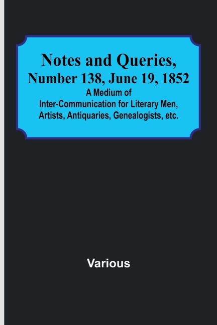 Notes and Queries, Number 138, June 19, 1852 ; A Medium of Inter-communication for Literary Men, Artists, Antiquaries, Genealogists, etc.