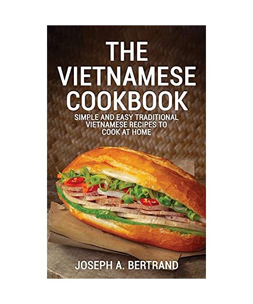 The Vietnamese Cookbook: Simple and Easy Traditional Vietnamese Recipes to Cook at Home