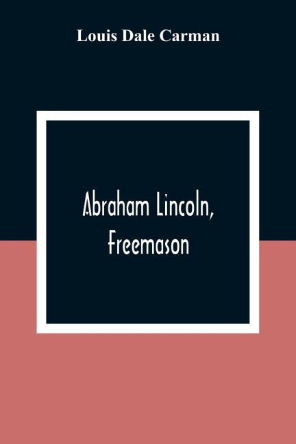 Abraham Lincoln, Freemason. An Address Delivered Before Harmony Lodge No. 17, F. A. A. M., Washington, D. C., January 28, 1914
