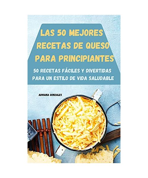 Las 50 Mejores Recetas de Queso Para Principiantes 50 Recetas Fáciles Y Divertidas Para Un Estilo de Vida Saludable