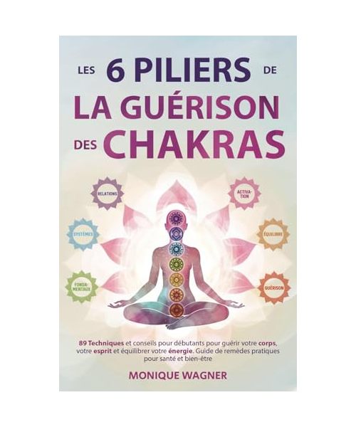 Les 6 piliers de la guérison des chakras: 89 techniques et conseils pour débutants pour guérir votre corps, votre esprit et équilibrer votre énergie. Guide de remèdes pratiques pour santé et bien-être