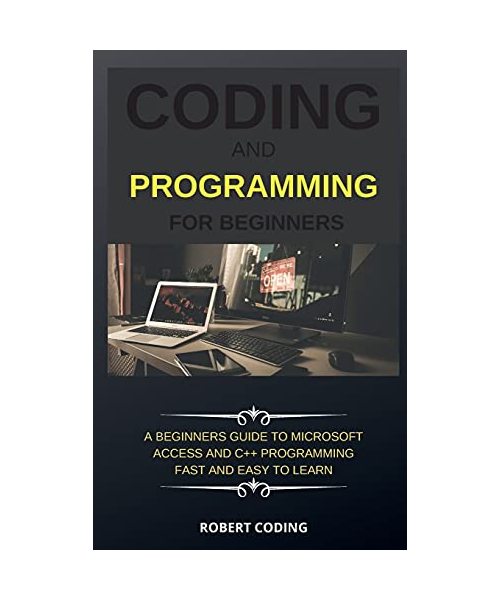 Coding and Programming for Beginners: A Beginners Guide to Microsoft Access and C++ Programming Fast and Easy to Learn